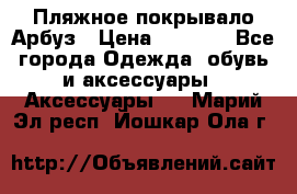 Пляжное покрывало Арбуз › Цена ­ 1 200 - Все города Одежда, обувь и аксессуары » Аксессуары   . Марий Эл респ.,Йошкар-Ола г.